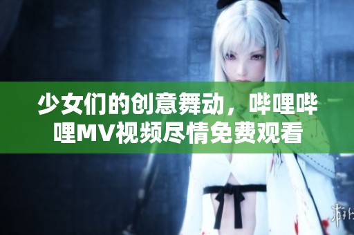 少女們的創(chuàng)意舞動，嗶哩嗶哩MV視頻盡情免費觀看