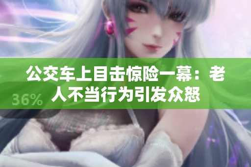 公交車上目擊驚險(xiǎn)一幕：老人不當(dāng)行為引發(fā)眾怒