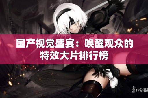 國產(chǎn)視覺盛宴：?jiǎn)拘延^眾的特效大片排行榜