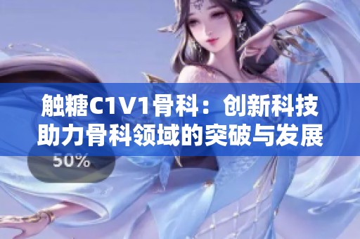觸糖C1V1骨科：創(chuàng)新科技助力骨科領(lǐng)域的突破與發(fā)展