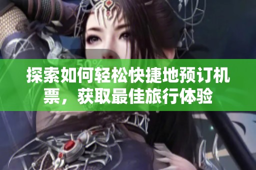 探索如何輕松快捷地預(yù)訂機(jī)票，獲取最佳旅行體驗