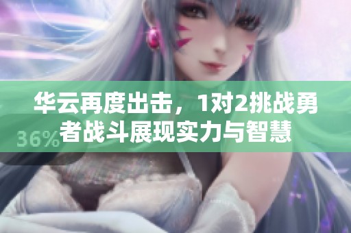 華云再度出擊<div id= 華云再度出擊,1對(duì)2挑戰(zhàn)勇者戰(zhàn)斗展現(xiàn)實(shí)力與智慧