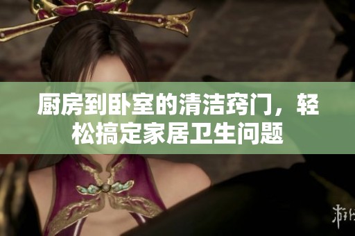 廚房到臥室的清潔竅門，輕松搞定家居衛(wèi)生問題