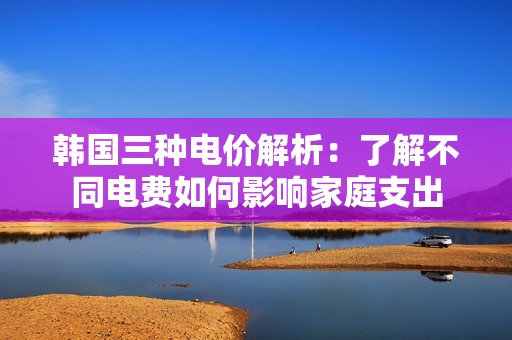 韓國三種電價(jià)解析：了解不同電費(fèi)如何影響家庭支出