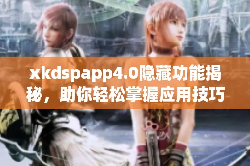 xkdspapp4.0隱藏功能揭秘，助你輕松掌握應(yīng)用技巧
