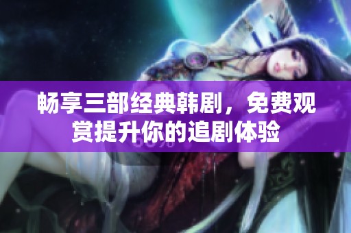 暢享三部經(jīng)典韓劇，免費(fèi)觀賞提升你的追劇體驗(yàn)