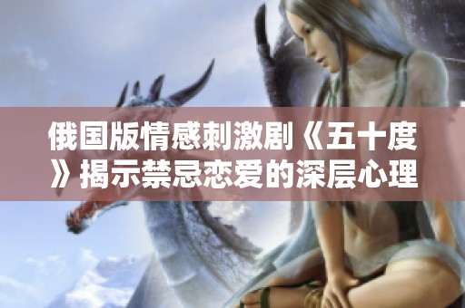 俄國(guó)版情感刺激劇《五十度》揭示禁忌戀愛(ài)的深層心理