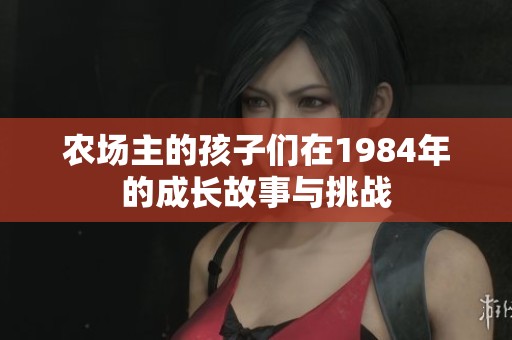 農(nóng)場主的孩子們在1984年的成長故事與挑戰(zhàn)