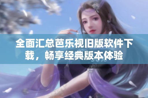 全面匯總芭樂(lè)視舊版軟件下載<div   id=