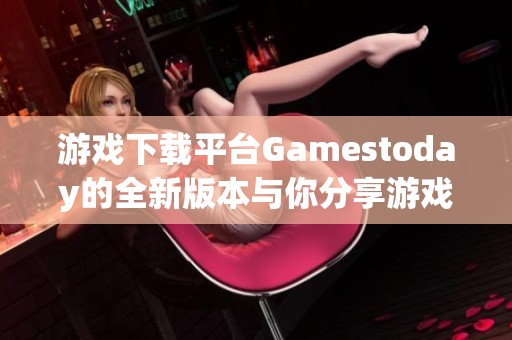 游戲下載平臺Gamestoday的全新版本與你分享游戲樂趣