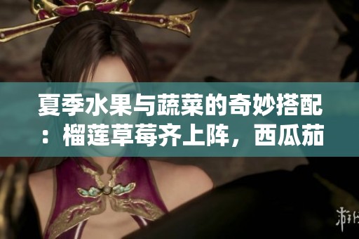 夏季水果與蔬菜的奇妙搭配：榴蓮草莓齊上陣<div   id=