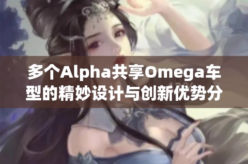 多個Alpha共享Omega車型的精妙設(shè)計與創(chuàng)新優(yōu)勢分析