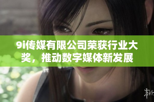 9i傳媒有限公司榮獲行業(yè)大獎，推動數字媒體新發(fā)展