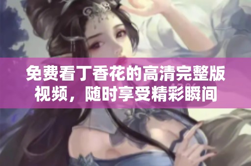 免費(fèi)看丁香花的高清完整版視頻<div   id=