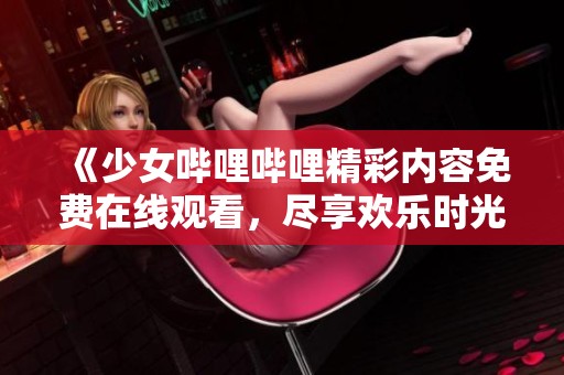 《少女嗶哩嗶哩精彩內(nèi)容免費(fèi)在線觀看，盡享歡樂時光》