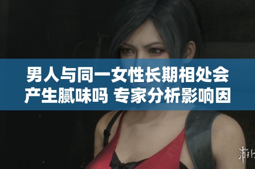男人與同一女性長(zhǎng)期相處會(huì)產(chǎn)生膩味嗎 專家分析影響因素