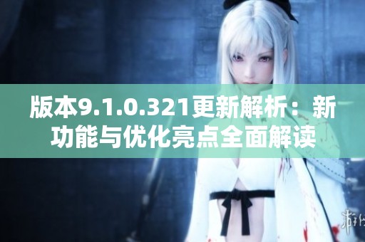 版本9.1.0.321更新解析：新功能與優(yōu)化亮點全面解讀