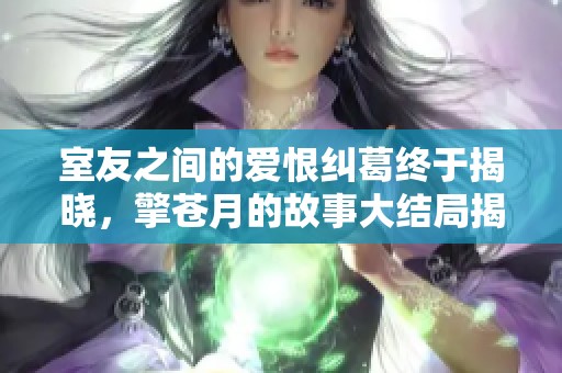 室友之間的愛恨糾葛終于揭曉，擎蒼月的故事大結(jié)局揭秘