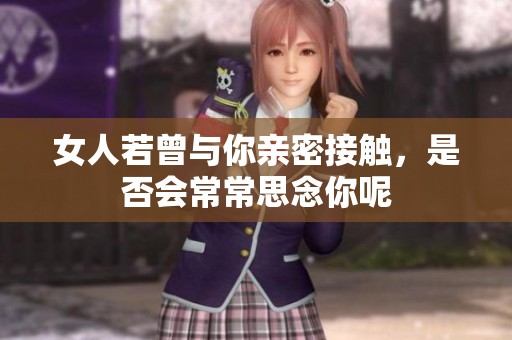 女人若曾與你親密接觸，是否會(huì)常常思念你呢