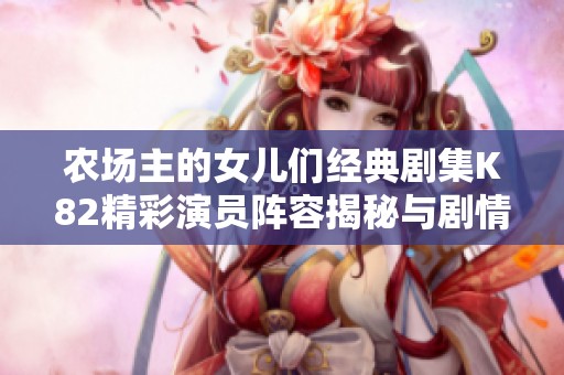 農(nóng)場(chǎng)主的女兒們經(jīng)典劇集K82精彩演員陣容揭秘與劇情解析