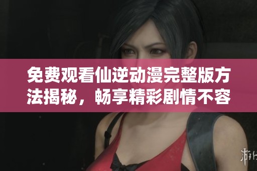 免費觀看仙逆動漫完整版方法揭秘<div   id=