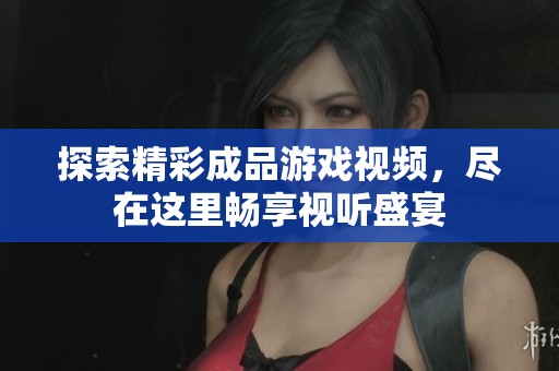 探索精彩成品游戲視頻，盡在這里暢享視聽盛宴