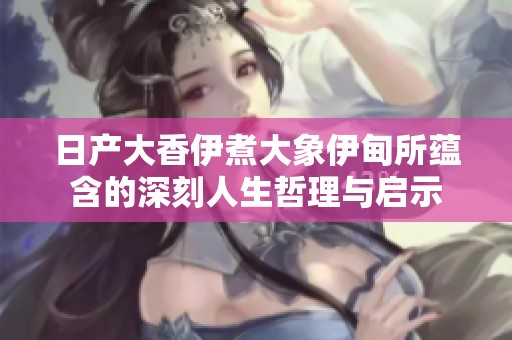 日產(chǎn)大香伊煮大象伊甸所蘊(yùn)含的深刻人生哲理與啟示