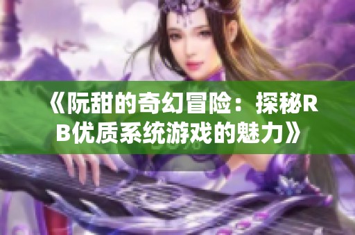 《阮甜的奇幻冒險：探秘RB優(yōu)質(zhì)系統(tǒng)游戲的魅力》
