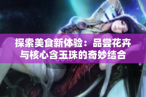 探索美食新體驗(yàn)：品嘗花卉與核心含玉珠的奇妙結(jié)合