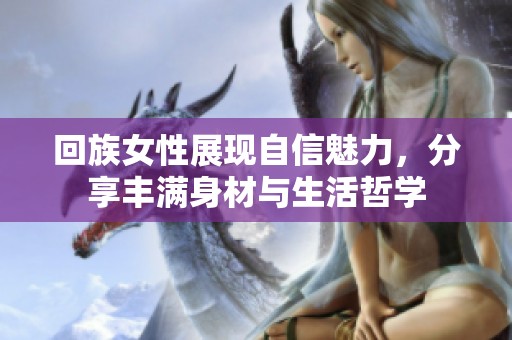 回族女性展現(xiàn)自信魅力，分享豐滿身材與生活哲學(xué)