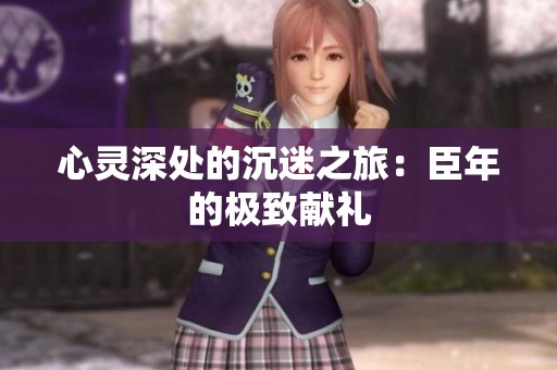 心靈深處的沉迷之旅：臣年的極致獻(xiàn)禮