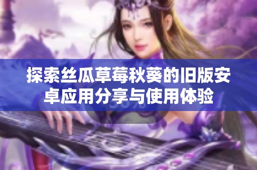 探索絲瓜草莓秋葵的舊版安卓應(yīng)用分享與使用體驗
