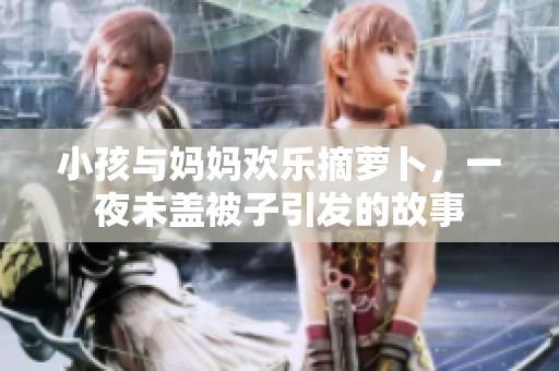 小孩與媽媽歡樂摘蘿卜，一夜未蓋被子引發(fā)的故事
