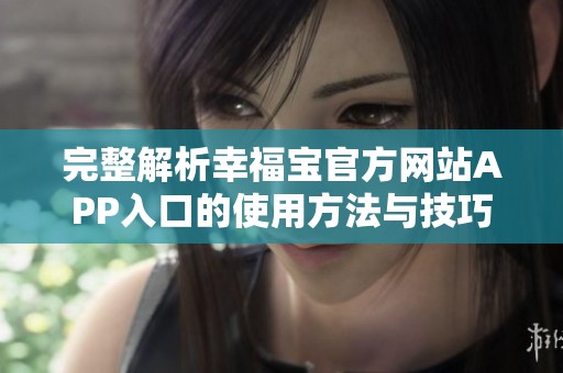 完整解析幸福寶官方網(wǎng)站APP入口的使用方法與技巧