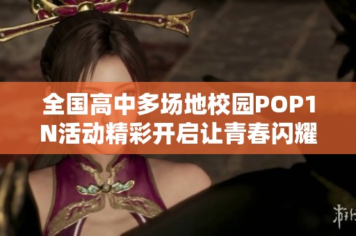 全國高中多場地校園POP1N活動精彩開啟讓青春閃耀