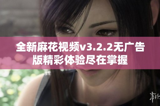 全新麻花視頻v3.2.2無廣告版精彩體驗(yàn)盡在掌握