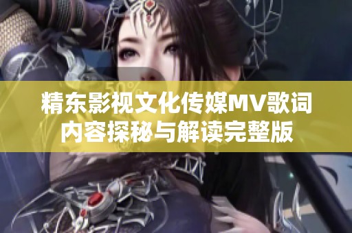 精東影視文化傳媒MV歌詞內(nèi)容探秘與解讀完整版