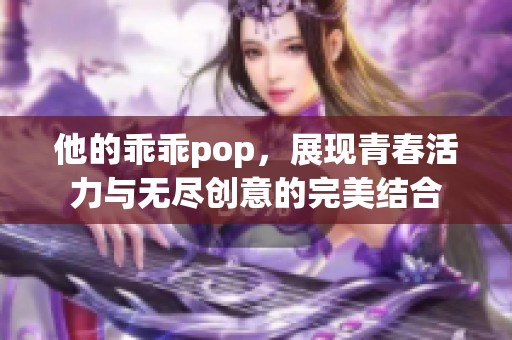 他的乖乖pop，展現(xiàn)青春活力與無(wú)盡創(chuàng)意的完美結(jié)合