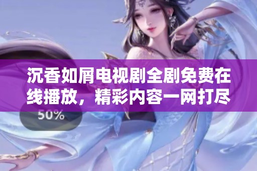 沉香如屑電視劇全劇免費在線播放，精彩內(nèi)容一網(wǎng)打盡