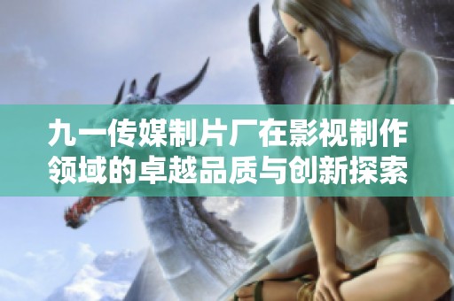 九一傳媒制片廠在影視制作領(lǐng)域的卓越品質(zhì)與創(chuàng)新探索