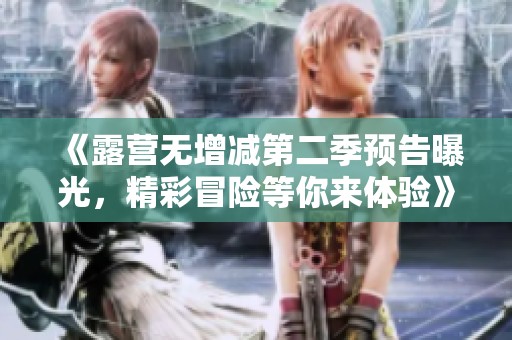 《露營(yíng)無(wú)增減第二季預(yù)告曝光<div   id=