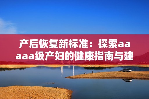 產(chǎn)后恢復(fù)新標(biāo)準(zhǔn)：探索aaaaa級產(chǎn)婦的健康指南與建議