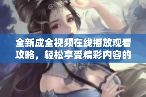 全新成全視頻在線播放觀看攻略，輕松享受精彩內(nèi)容的方法