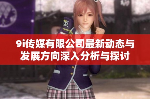 9i傳媒有限公司最新動態(tài)與發(fā)展方向深入分析與探討
