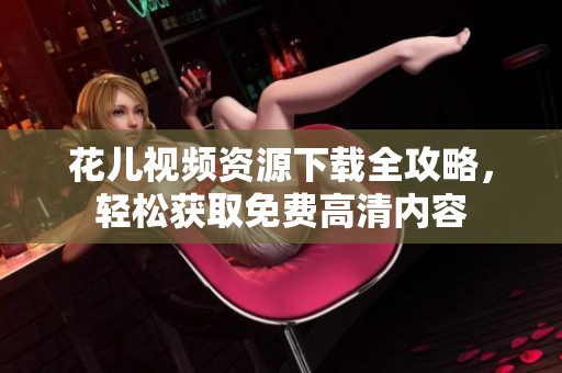 花兒視頻資源下載全攻略<div   id=