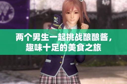 兩個男生一起挑戰(zhàn)釀釀醬<div id= 兩個男生一起挑戰(zhàn)釀釀醬,趣味十足的美食之旅