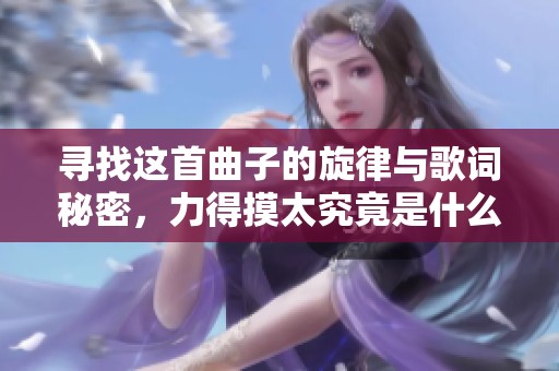尋找這首曲子的旋律與歌詞秘密，力得摸太究竟是什么歌<div   id=