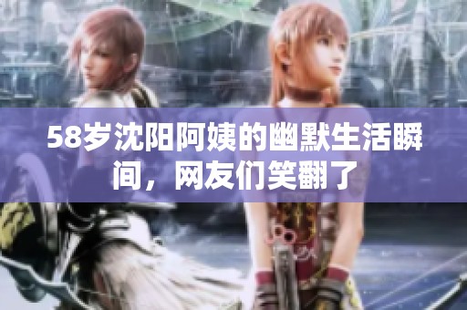 58歲沈陽阿姨的幽默生活瞬間，網(wǎng)友們笑翻了