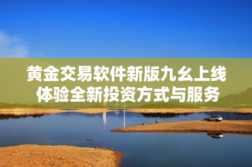 黃金交易軟件新版九幺上線 體驗全新投資方式與服務(wù)