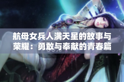 航母女兵人滿天星的故事與榮耀:勇敢與奉獻(xiàn)的青春篇章 航母女兵人滿天星的故事與榮耀:勇敢與奉獻(xiàn)的青春篇章